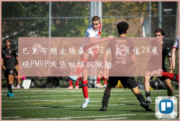 巴里布朗全场最高32分正负值28展现FMVP风范助球队取胜