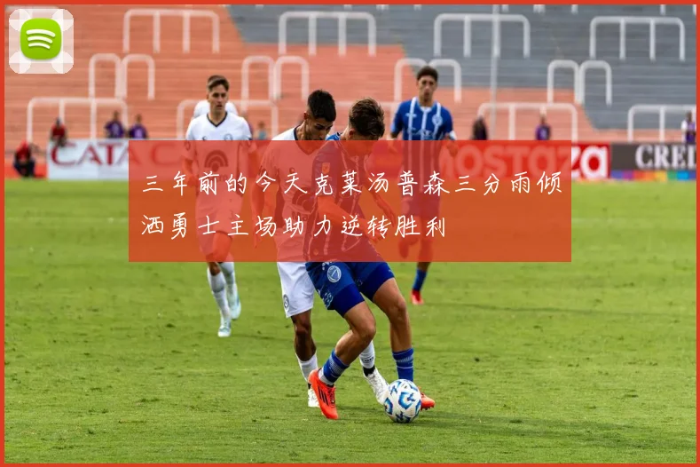 三年前的今天克莱汤普森三分雨倾洒勇士主场助力逆转胜利