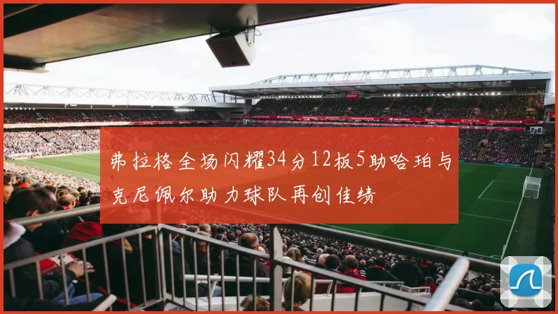 弗拉格全场闪耀34分12板5助哈珀与克尼佩尔助力球队再创佳绩