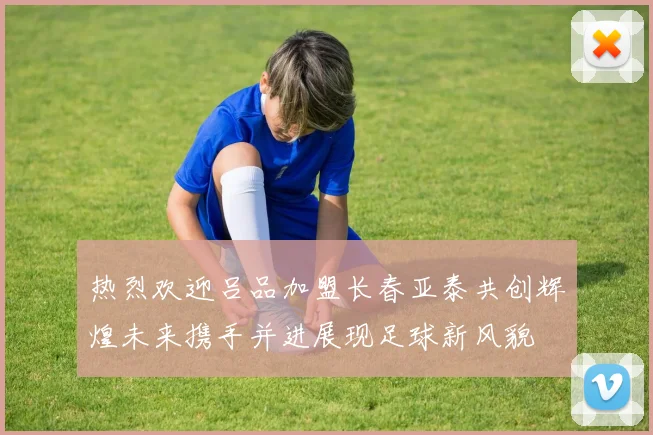 热烈欢迎吕品加盟长春亚泰共创辉煌未来携手并进展现足球新风貌