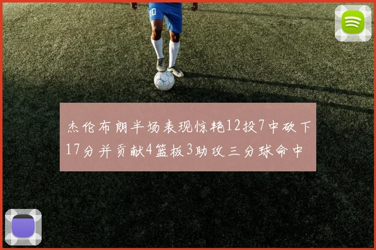 杰伦布朗半场表现惊艳12投7中砍下17分并贡献4篮板3助攻三分球命中率高达75