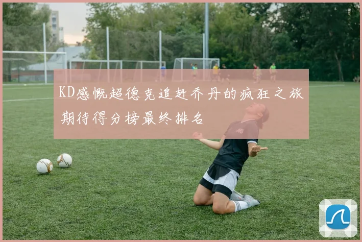 KD感慨超德克追赶乔丹的疯狂之旅期待得分榜最终排名