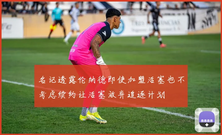 名记透露伦纳德即使加盟活塞也不考虑续约让活塞放弃追逐计划