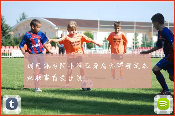 姆巴佩与阿韦洛亚矛盾无碍确定本轮联赛首发出场