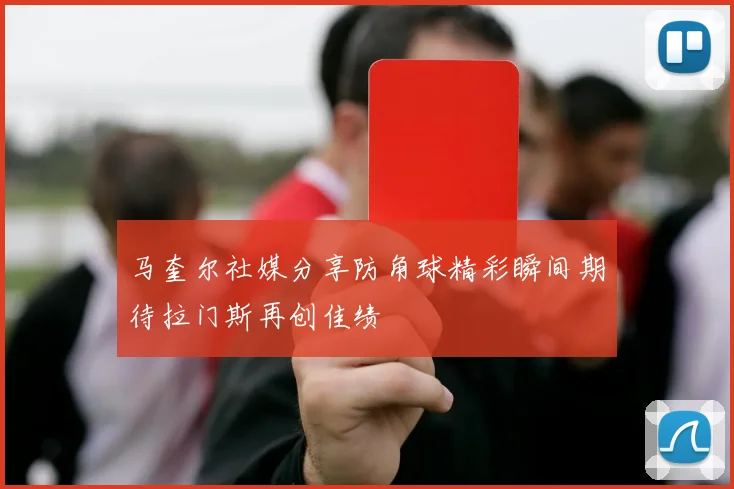 马奎尔社媒分享防角球精彩瞬间期待拉门斯再创佳绩