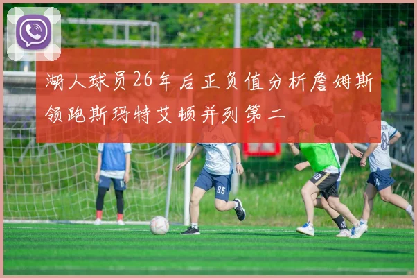 湖人球员26年后正负值分析詹姆斯领跑斯玛特艾顿并列第二