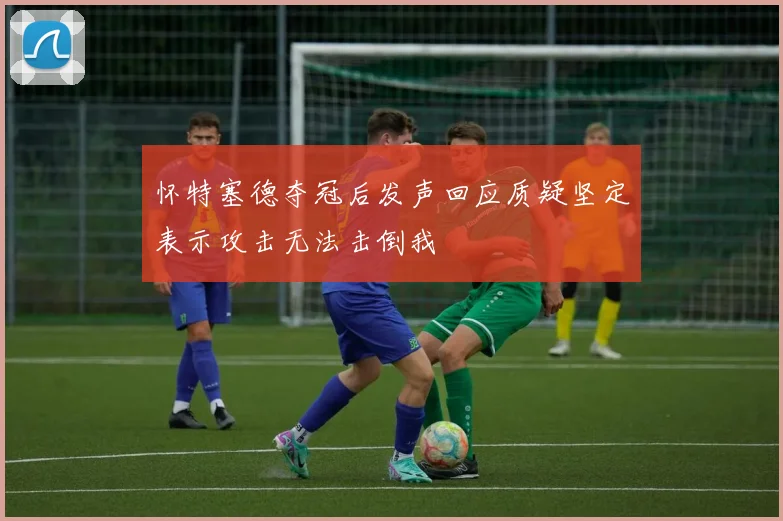 怀特塞德夺冠后发声回应质疑坚定表示攻击无法击倒我