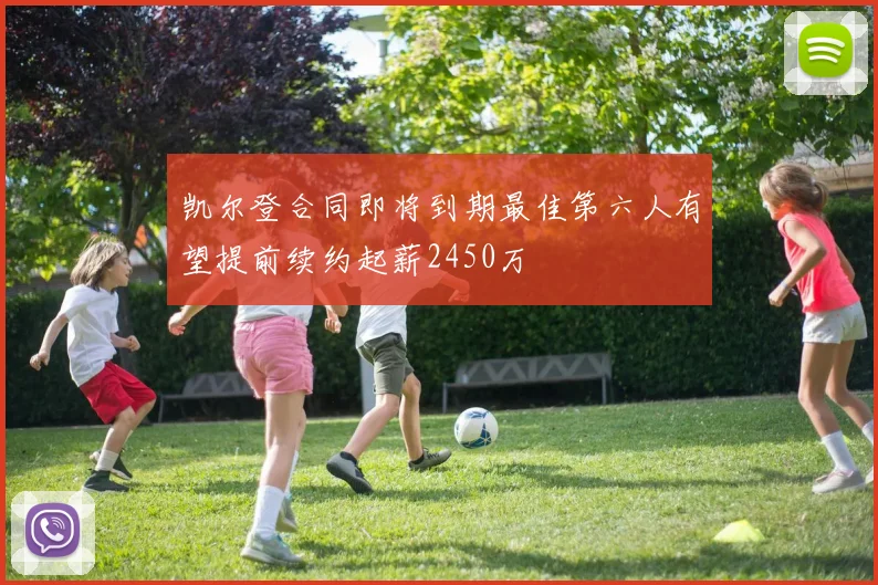 凯尔登合同即将到期最佳第六人有望提前续约起薪2450万