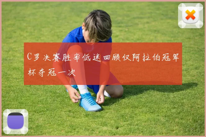 C罗决赛胜率低迷回顾仅阿拉伯冠军杯夺冠一次