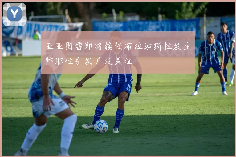 亚亚图雷即将接任布拉迪斯拉发主帅职位引发广泛关注