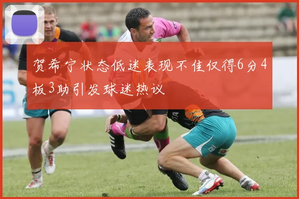 贺希宁状态低迷表现不佳仅得6分4板3助引发球迷热议