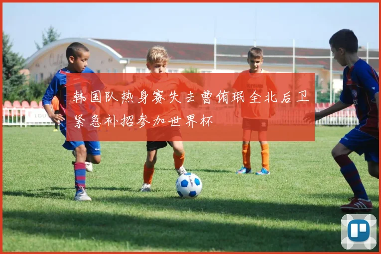 韩国队热身赛失去曹侑珉全北后卫紧急补招参加世界杯