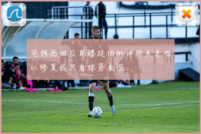 范佩西回应昆滕廷伯批评称关系难以修复我只看球员表现