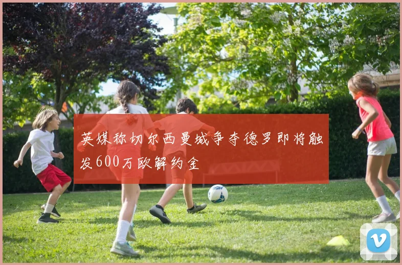 英媒称切尔西曼城争夺德罗即将触发600万欧解约金