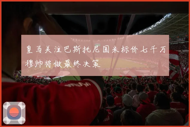 皇马关注巴斯托尼国米标价七千万穆帅将做最终决策
