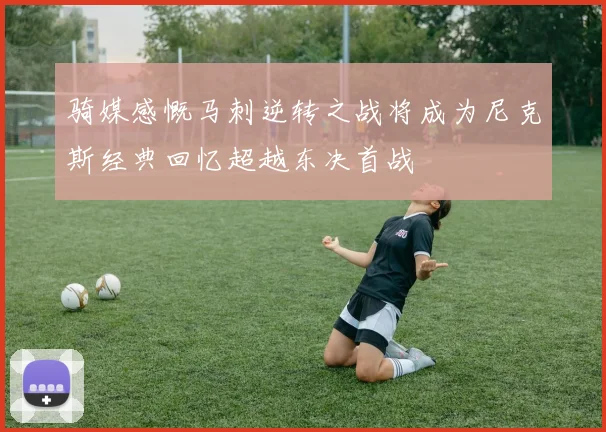 骑媒感慨马刺逆转之战将成为尼克斯经典回忆超越东决首战