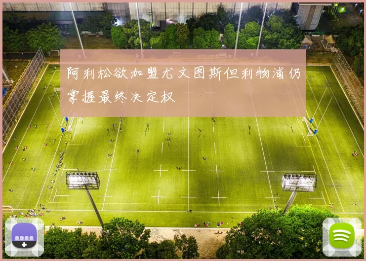阿利松欲加盟尤文图斯但利物浦仍掌握最终决定权