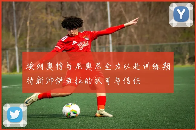埃利奥特与尼奥尼全力以赴训练期待新帅伊劳拉的认可与信任